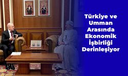 Türkiye ve Umman Arasında Ekonomik İşbirliği Derinleşiyor