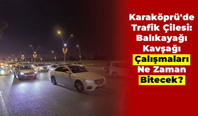 Karaköprü'de Trafik Çilesi: Balıkayağı Kavşağı Çalışmaları Ne Zaman Bitecek?