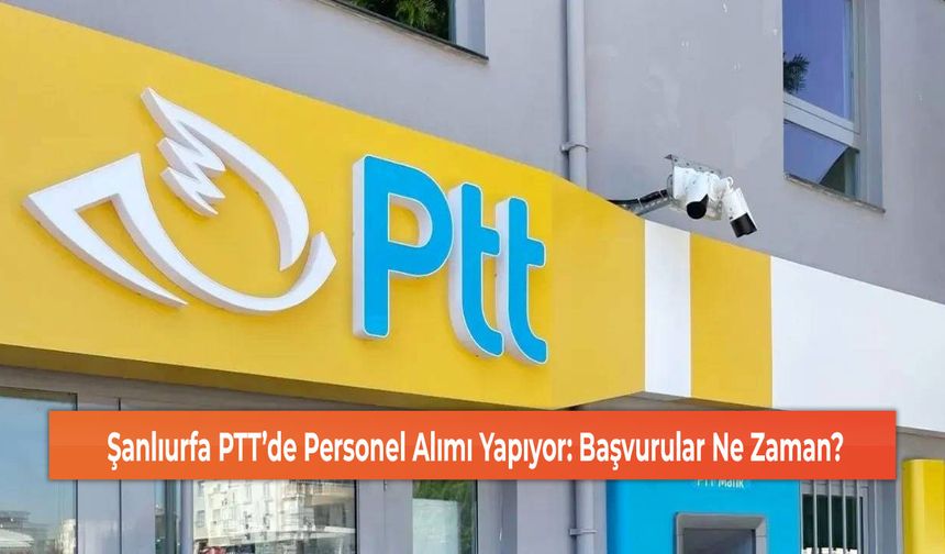 Şanlıurfa PTT’de Personel Alımı Yapıyor: Başvurular Ne Zaman?