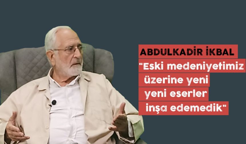 Abdulkadir İkbal: Medeniyetimizin eski eserlerinin üzerine, yeni eserler inşa edemedik..
